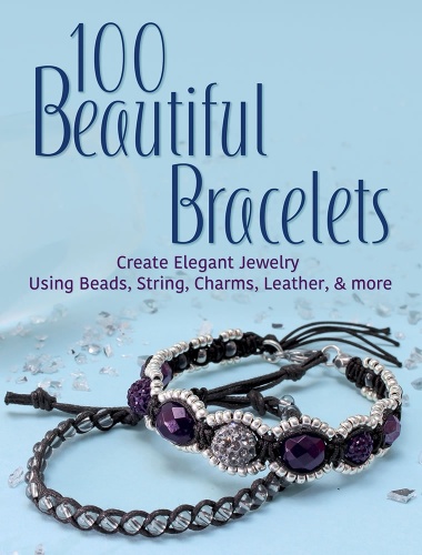 100 Beautiful Bracelets: Create Elegant Jewelry Using Beads, String, Charms, Leather, and more